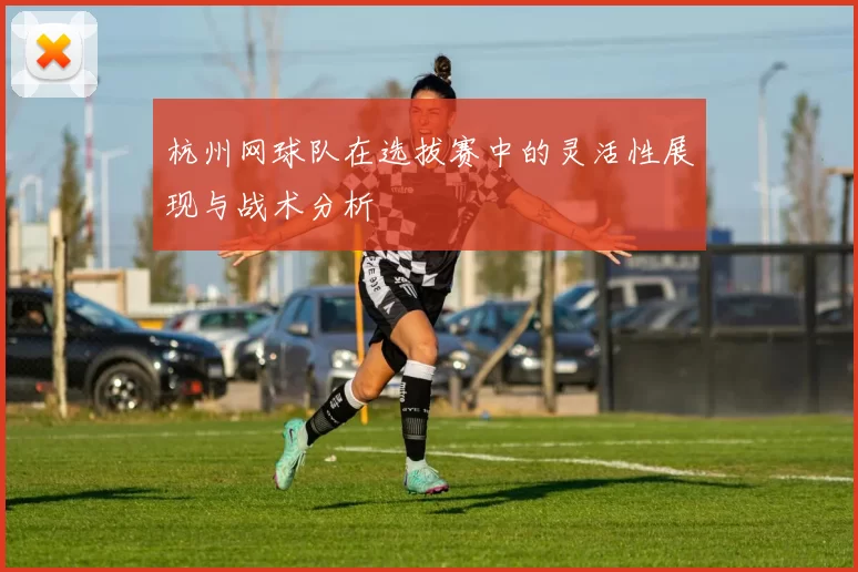 杭州网球队在选拔赛中的灵活性展现与战术分析