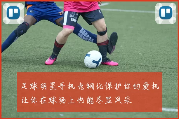 足球明星手机壳钢化保护你的爱机让你在球场上也能尽显风采