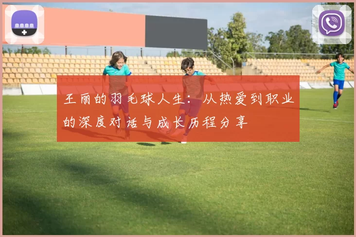 王丽的羽毛球人生：从热爱到职业的深度对话与成长历程分享