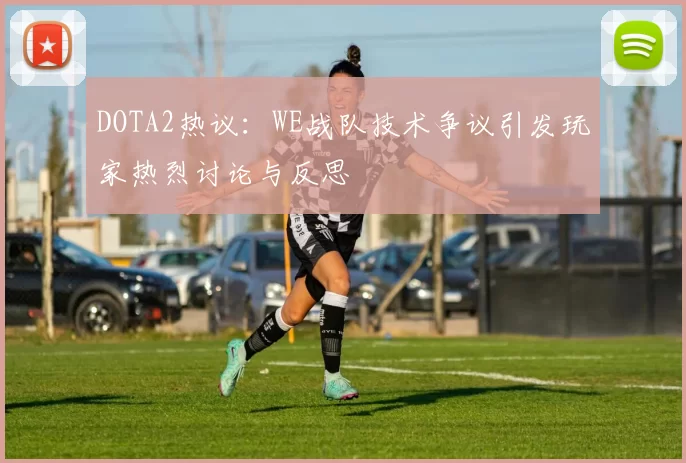 DOTA2热议：WE战队技术争议引发玩家热烈讨论与反思