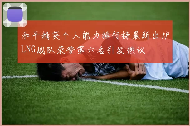 和平精英个人能力排行榜最新出炉LNG战队荣登第六名引发热议
