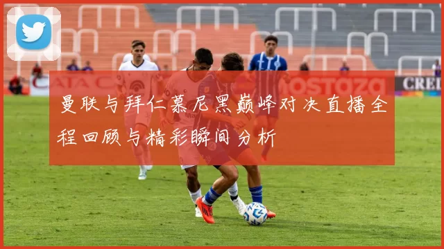 曼联与拜仁慕尼黑巅峰对决直播全程回顾与精彩瞬间分析