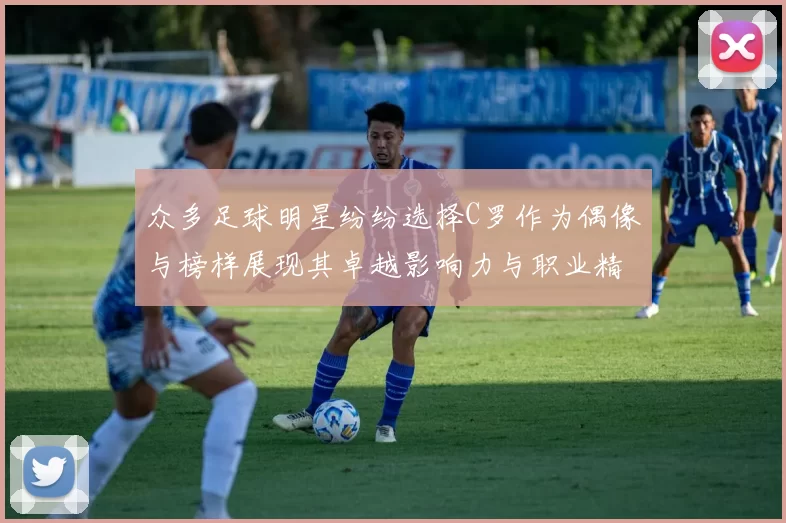 众多足球明星纷纷选择C罗作为偶像与榜样展现其卓越影响力与职业精神