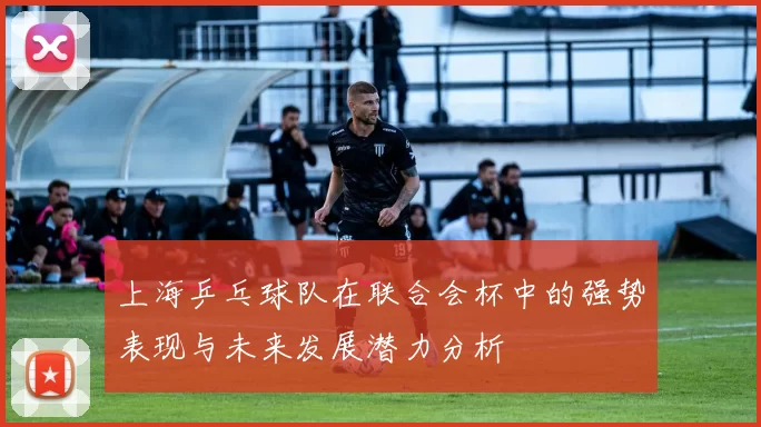 上海乒乓球队在联合会杯中的强势表现与未来发展潜力分析