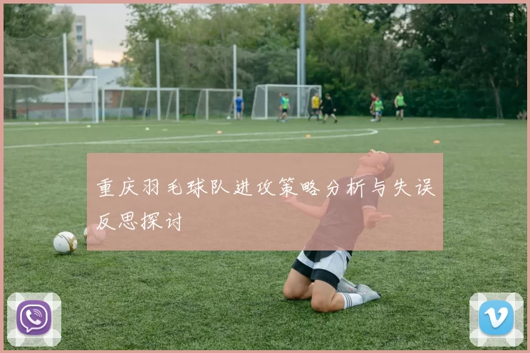 重庆羽毛球队进攻策略分析与失误反思探讨