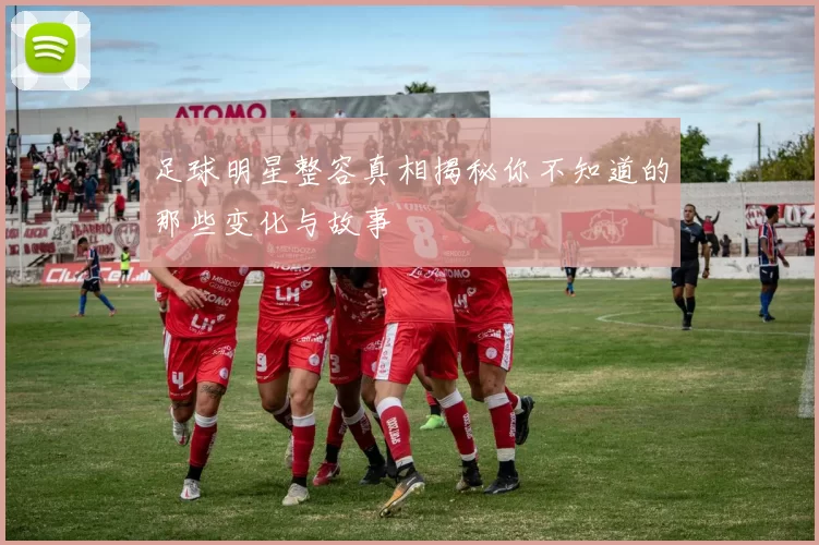 足球明星整容真相揭秘你不知道的那些变化与故事