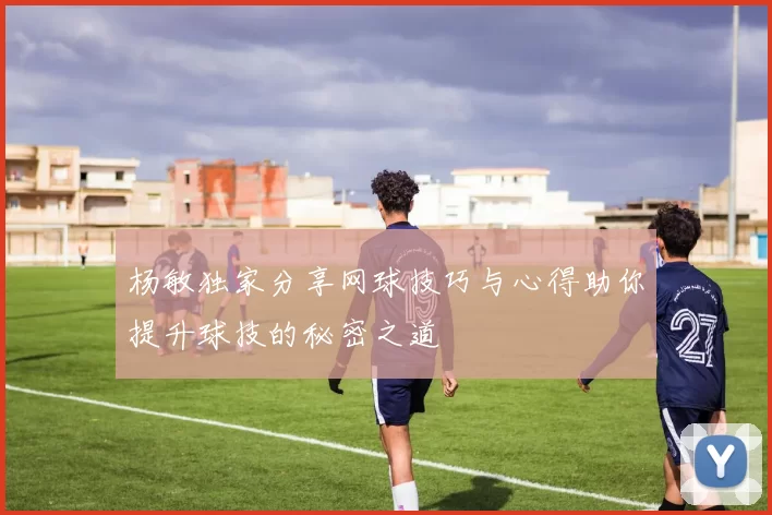 杨敏独家分享网球技巧与心得助你提升球技的秘密之道