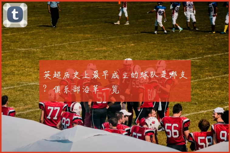 英超历史上最早成立的球队是哪支？俱乐部沿革一览