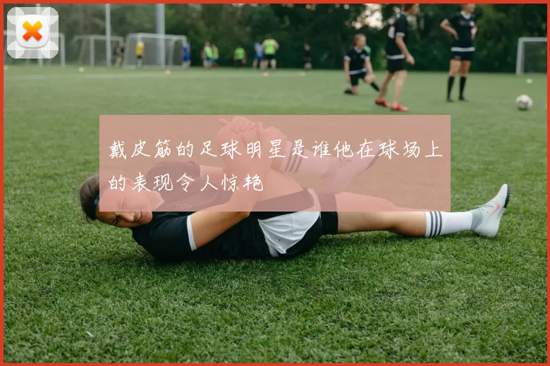 戴皮筋的足球明星是谁他在球场上的表现令人惊艳