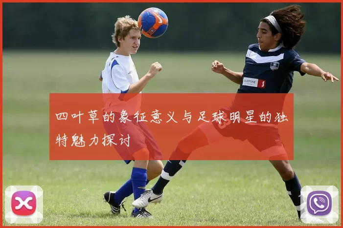 四叶草的象征意义与足球明星的独特魅力探讨
