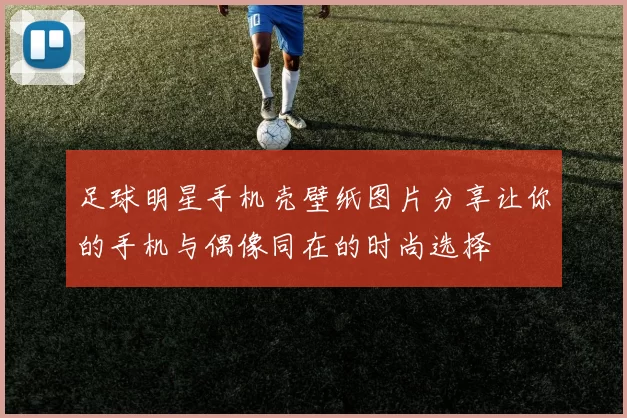 足球明星手机壳壁纸图片分享让你的手机与偶像同在的时尚选择
