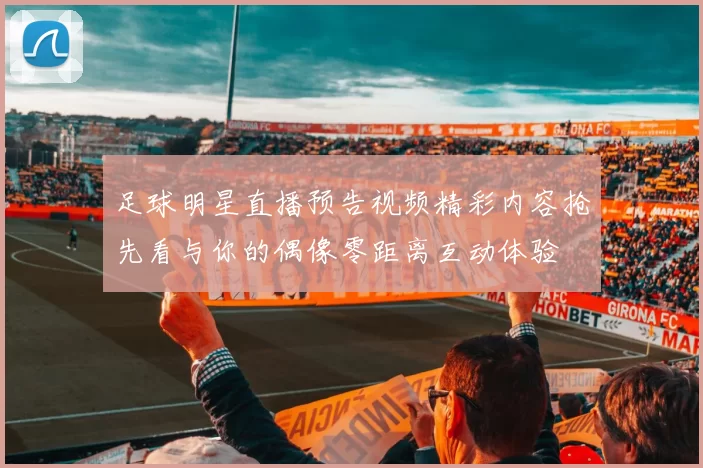足球明星直播预告视频精彩内容抢先看与你的偶像零距离互动体验