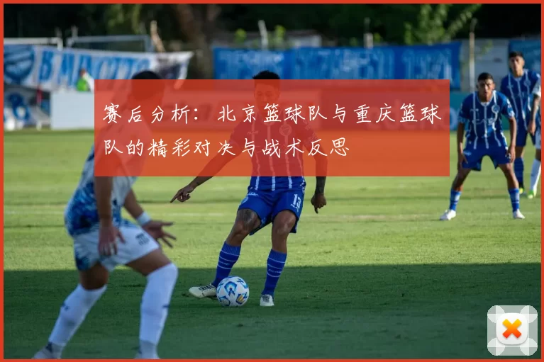 赛后分析：北京篮球队与重庆篮球队的精彩对决与战术反思