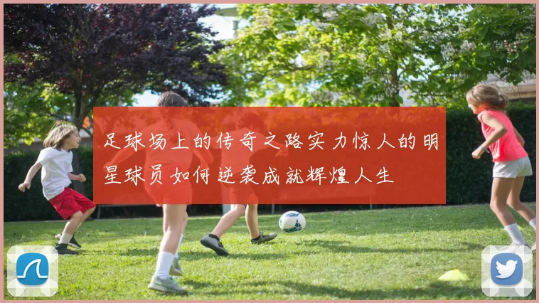 足球场上的传奇之路实力惊人的明星球员如何逆袭成就辉煌人生