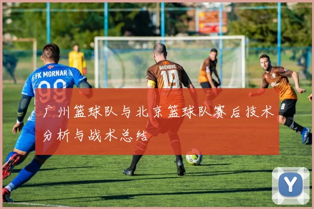 广州篮球队与北京篮球队赛后技术分析与战术总结