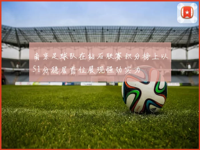 南京足球队在钻石联赛积分榜上以51分稳居首位展现强劲实力