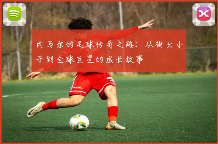 内马尔的足球传奇之路：从街头小子到全球巨星的成长故事