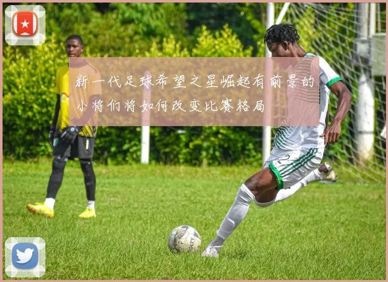 新一代足球希望之星崛起有前景的小将们将如何改变比赛格局