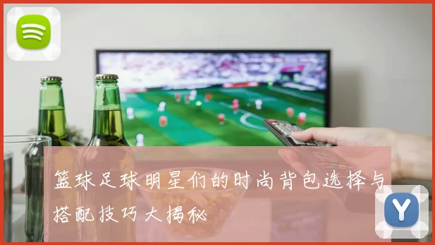 篮球足球明星们的时尚背包选择与搭配技巧大揭秘