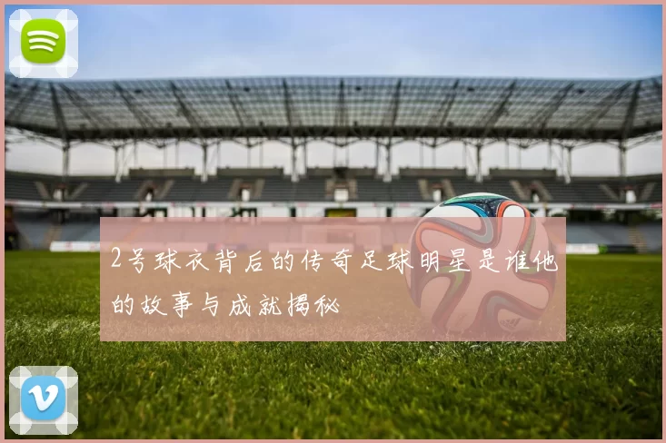 2号球衣背后的传奇足球明星是谁他的故事与成就揭秘