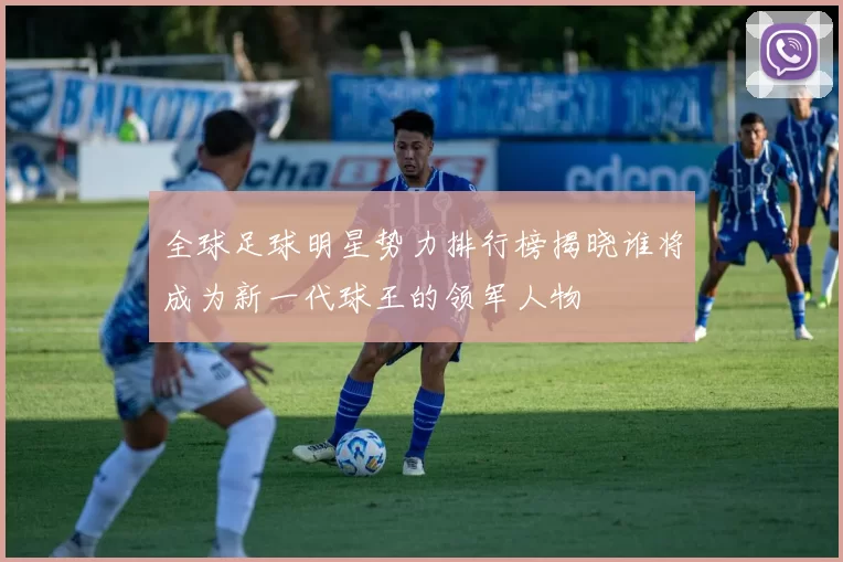全球足球明星势力排行榜揭晓谁将成为新一代球王的领军人物