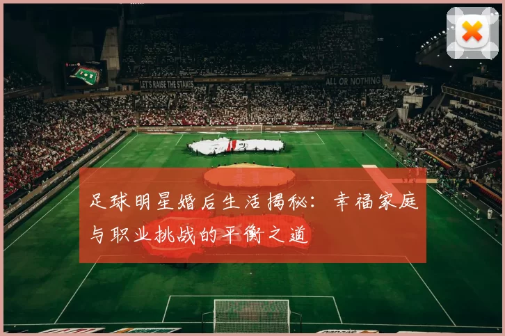 足球明星婚后生活揭秘：幸福家庭与职业挑战的平衡之道