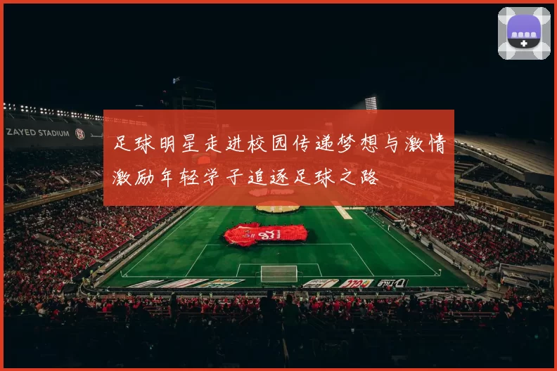 足球明星走进校园传递梦想与激情激励年轻学子追逐足球之路