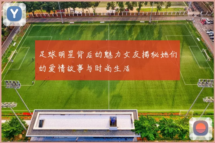 足球明星背后的魅力女友揭秘她们的爱情故事与时尚生活