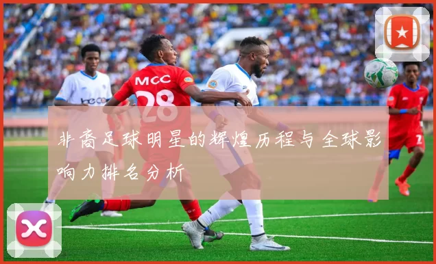 非裔足球明星的辉煌历程与全球影响力排名分析
