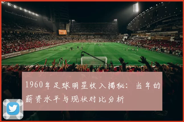 1960年足球明星收入揭秘：当年的薪资水平与现状对比分析