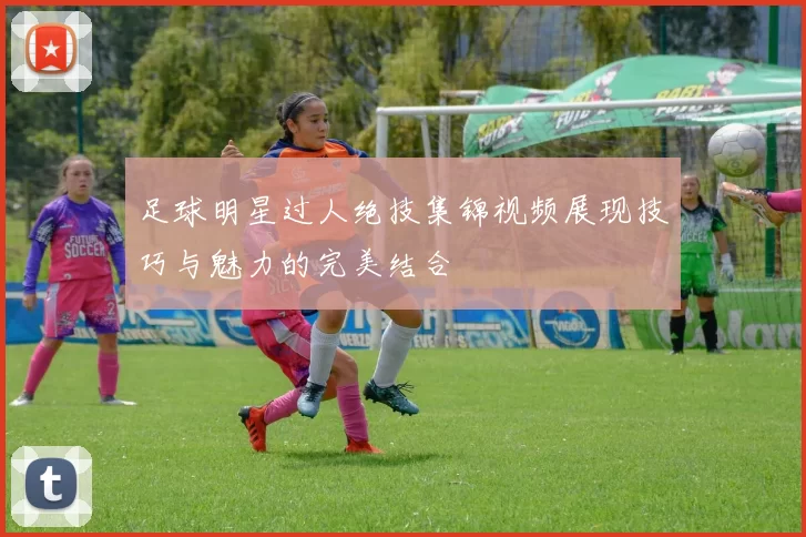 足球明星过人绝技集锦视频展现技巧与魅力的完美结合