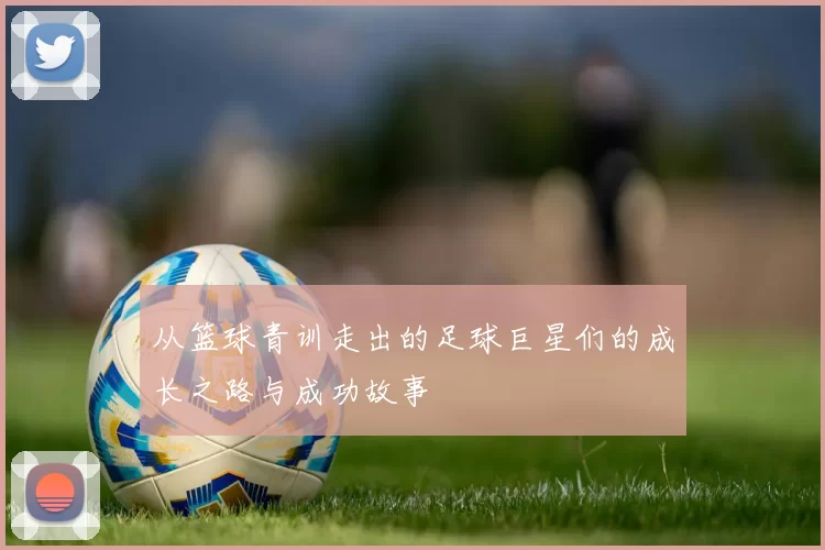 从篮球青训走出的足球巨星们的成长之路与成功故事