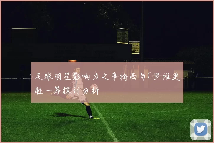足球明星影响力之争梅西与C罗谁更胜一筹探讨分析