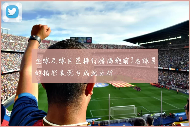 全球足球巨星排行榜揭晓前3名球员的精彩表现与成就分析