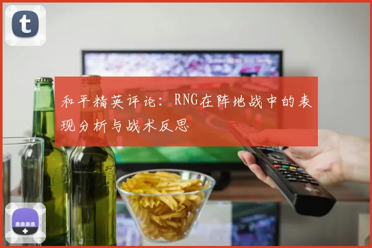 和平精英评论：RNG在阵地战中的表现分析与战术反思