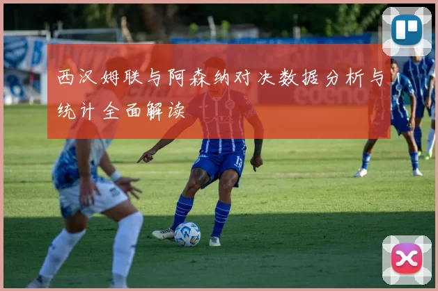 西汉姆联与阿森纳对决数据分析与统计全面解读