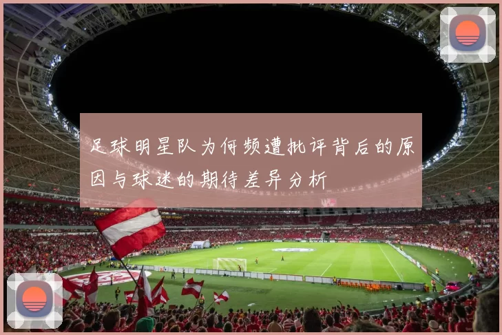 足球明星队为何频遭批评背后的原因与球迷的期待差异分析