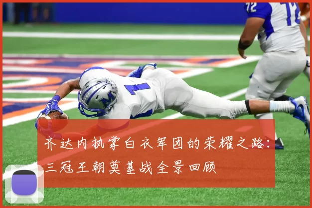 齐达内执掌白衣军团的荣耀之路：三冠王朝奠基战全景回顾