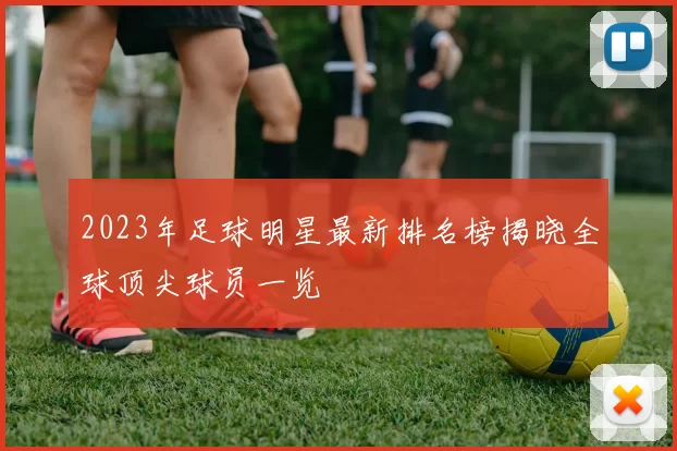 2023年足球明星最新排名榜揭晓全球顶尖球员一览