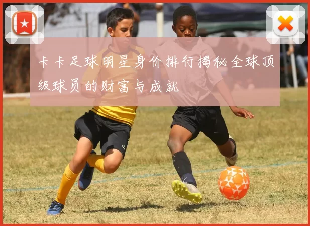 卡卡足球明星身价排行揭秘全球顶级球员的财富与成就