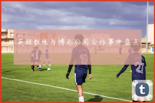 英超教练与博彩公司合作事件盘点