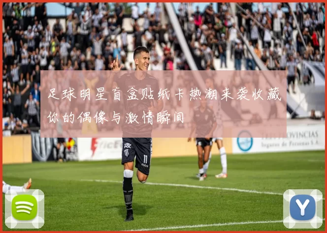 足球明星盲盒贴纸卡热潮来袭收藏你的偶像与激情瞬间