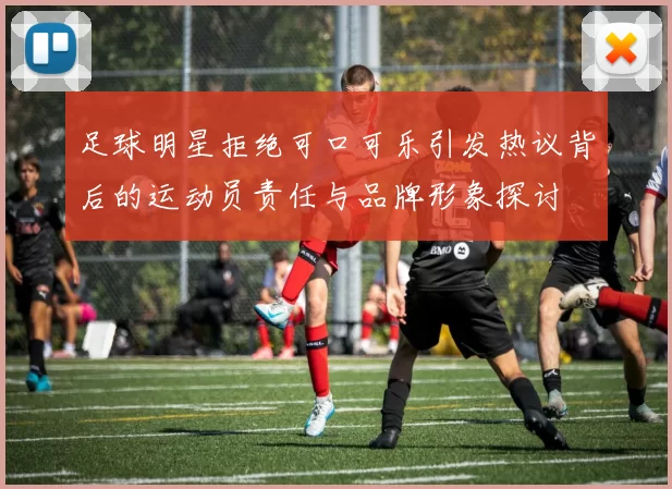 足球明星拒绝可口可乐引发热议背后的运动员责任与品牌形象探讨