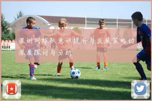 深圳网球队意识提升与发展策略的深度探讨与分析