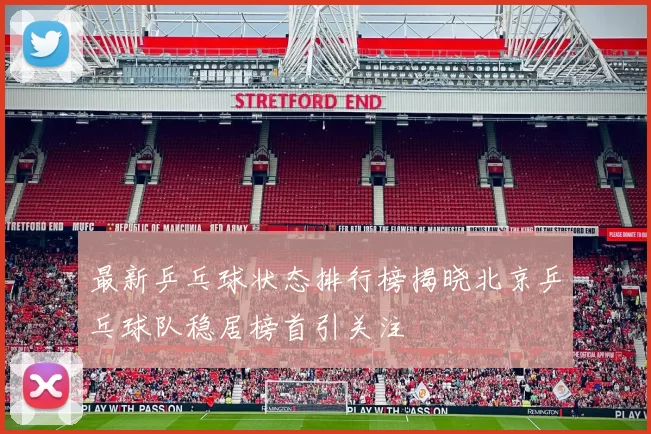 最新乒乓球状态排行榜揭晓北京乒乓球队稳居榜首引关注