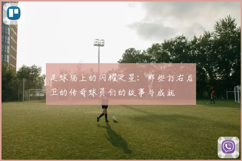 足球场上的闪耀之星：那些打右后卫的传奇球员们的故事与成就