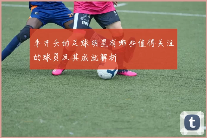 李开头的足球明星有哪些值得关注的球员及其成就解析