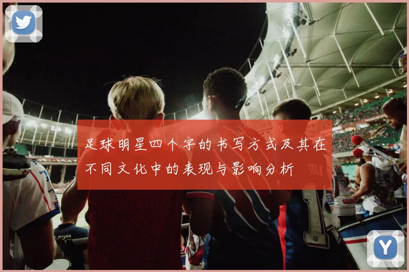 足球明星四个字的书写方式及其在不同文化中的表现与影响分析