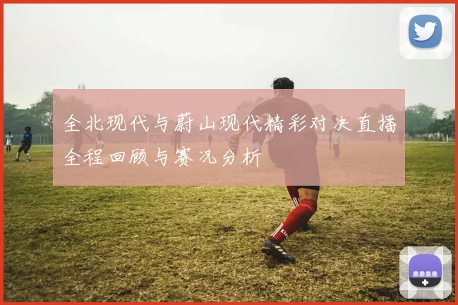 全北现代与蔚山现代精彩对决直播全程回顾与赛况分析