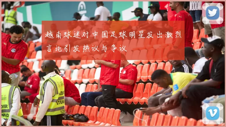 越南球迷对中国足球明星发出激烈言论引发热议与争议